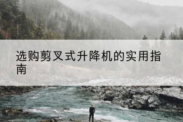 四平剪叉式升降机怎么选-选购剪叉式升降机的实用指南