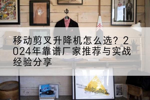 四平升降平台厂家推荐-移动剪叉升降机怎么选？2024年靠谱厂家推荐与实战经验分享