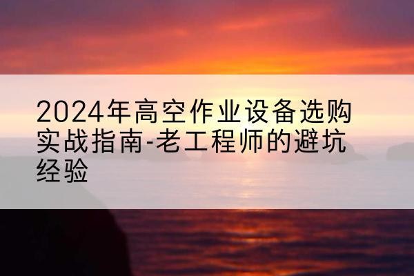 四平高空作业升降机厂家推荐-2024年高空作业设备选购实战指南-老工程师的避坑经验