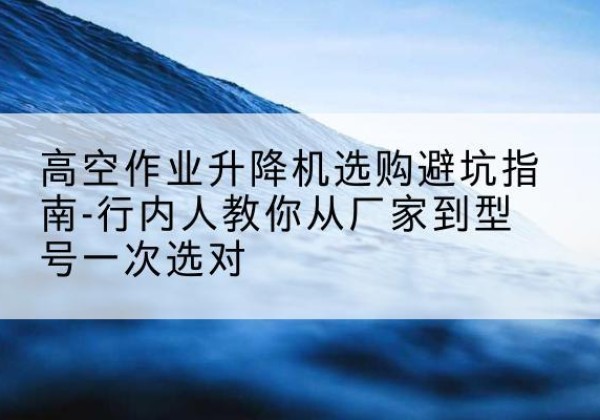 四平升降平台厂家-高空作业升降机选购避坑指南-行内人教你从厂家到型号一次选对