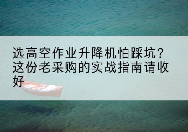 四平高空作业升降机厂家推荐-选高空作业升降机怕踩坑？这份老采购的实战指南请收好