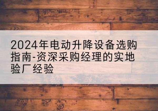四平电动剪叉升降平台厂家-2024年电动升降设备选购指南-资深采购经理的实地验厂经验
