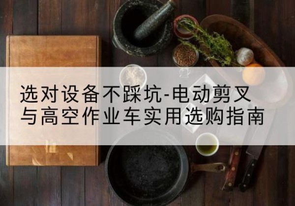 四平电动剪叉升降平台怎么选-选对设备不踩坑-电动剪叉与高空作业车实用选购指南