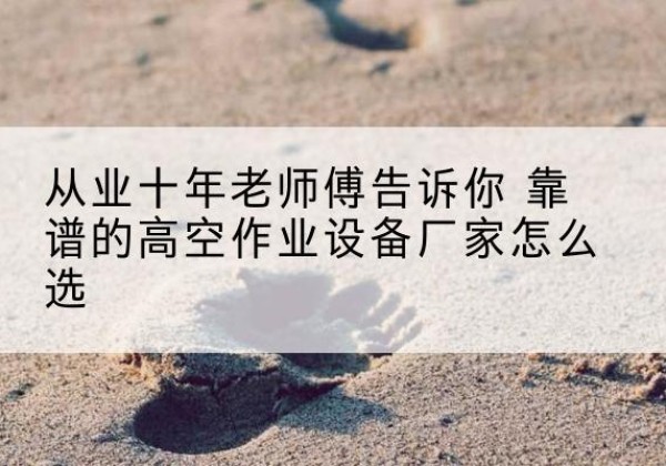 四平高空作业升降机厂家推荐-从业十年老师傅告诉你 靠谱的高空作业设备厂家怎么选