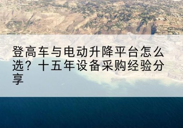 四平登高车厂家厂家-登高车与电动升降平台怎么选？十五年设备采购经验分享