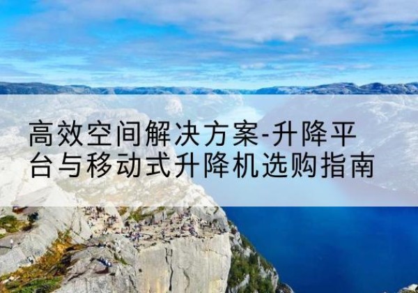四平升降平台厂家-*空间解决方案-升降平台与移动式升降机选购指南