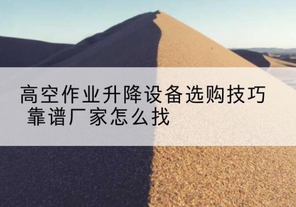 四平电动升降平台厂家推荐-高空作业升降设备选购技巧 靠谱厂家怎么找