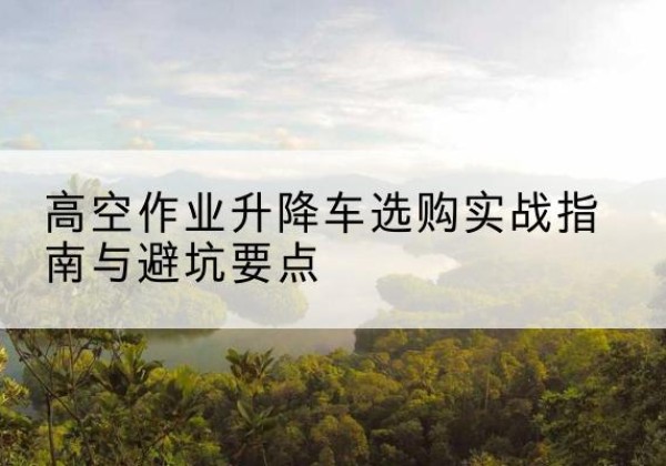四平升降车怎么选-高空作业升降车选购实战指南与避坑要点