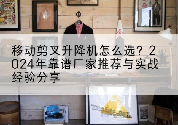 四平升降平台厂家推荐-移动剪叉升降机怎么选？2024年靠谱厂家推荐与实战经验分享