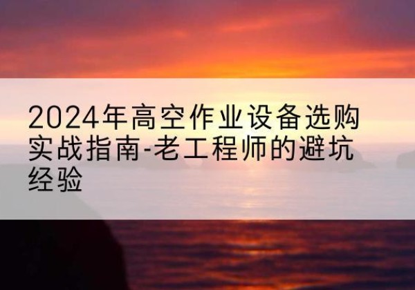 四平高空作业升降机厂家推荐-2024年高空作业设备选购实战指南-老工程师的避坑经验